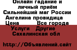 Онлайн гадание и личный приём Сильнейший маг России Ангелина провидица  › Цена ­ 500 - Все города Услуги » Другие   . Сахалинская обл.